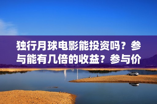 独行月球电影能投资吗？参与能有几倍的收益？参与价值大吗？(《独行月球》)