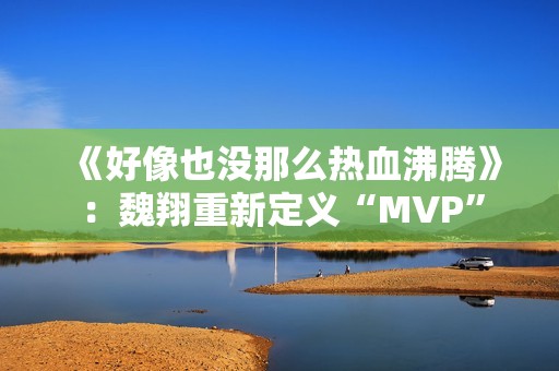 《好像也没那么热血沸腾》：魏翔重新定义“MVP”