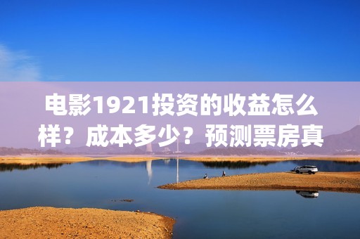 电影1921投资的收益怎么样？成本多少？预测票房真实吗？(投资电影1921亏本吗)