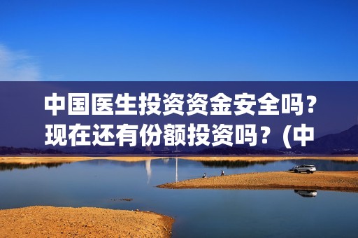 中国医生投资资金安全吗？现在还有份额投资吗？(中国医生投资公司)