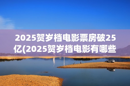 2025贺岁档电影票房破25亿(2025贺岁档电影有哪些好看的)