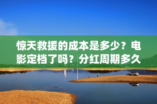 惊天救援的成本是多少？电影定档了吗？分红周期多久？(惊天救援出品方)