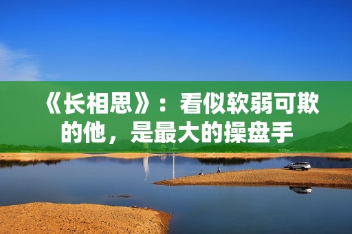 《长相思》：看似软弱可欺的他，是最大的操盘手