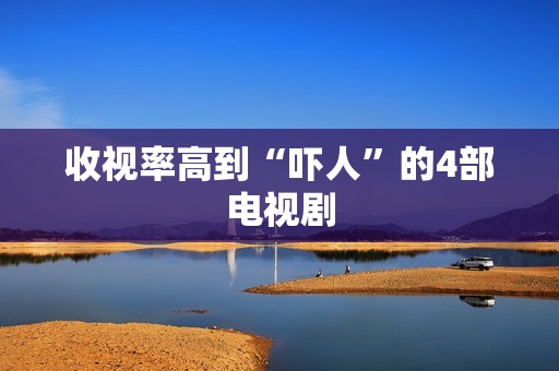 收视率高到“吓人”的4部电视剧