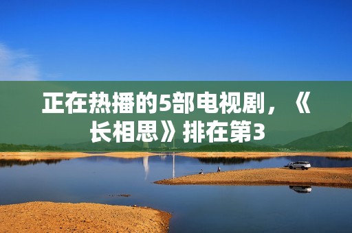 正在热播的5部电视剧，《长相思》排在第3