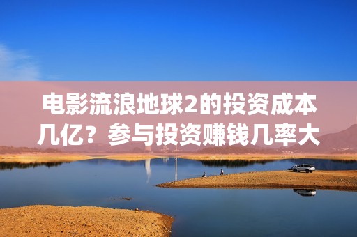 电影流浪地球2的投资成本几亿？参与投资赚钱几率大吗？(电影流浪地球2自上映以来打破多个中国影视记录)