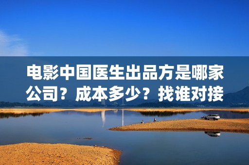 电影中国医生出品方是哪家公司？成本多少？找谁对接？(电影中国医生tc)