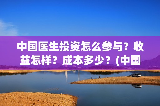 中国医生投资怎么参与？收益怎样？成本多少？(中国医生投资方有哪些)
