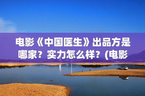 电影《中国医生》出品方是哪家？实力怎么样？(电影《中国医生》辛未图片)