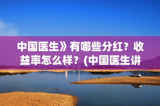 中国医生》有哪些分红？收益率怎么样？(中国医生讲的什么内容)