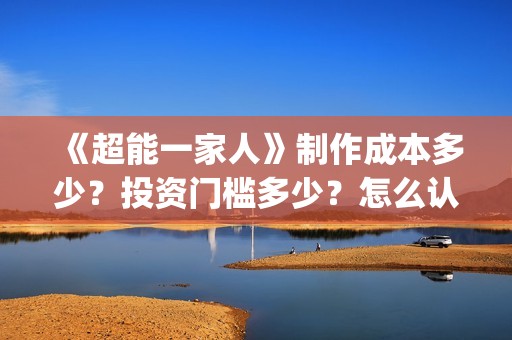 《超能一家人》制作成本多少？投资门槛多少？怎么认购份额？(超能一家人豆瓣)