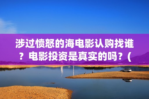 涉过愤怒的海电影认购找谁？电影投资是真实的吗？(涉过愤怒的海电影结局)