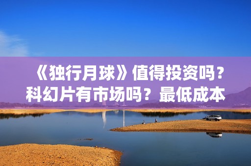 《独行月球》值得投资吗？科幻片有市场吗？最低成本多少？门槛多少？(moonyou-独行月球)
