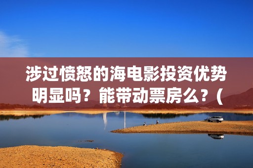 涉过愤怒的海电影投资优势明显吗？能带动票房么？(涉过愤怒的海电影演员表)