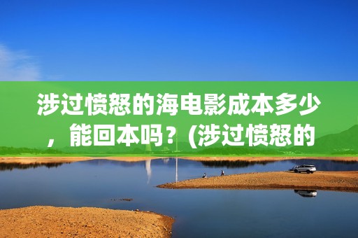 涉过愤怒的海电影成本多少，能回本吗？(涉过愤怒的海电影剧情介绍)