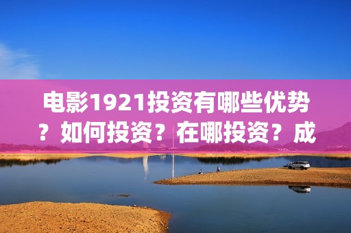 电影1921投资有哪些优势？如何投资？在哪投资？成本门槛是多少？(电影1921投资成本)