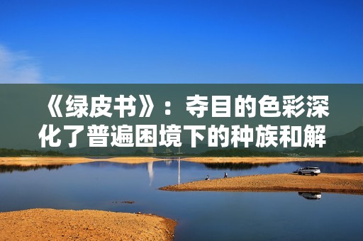 《绿皮书》：夺目的色彩深化了普遍困境下的种族和解与友谊之旅