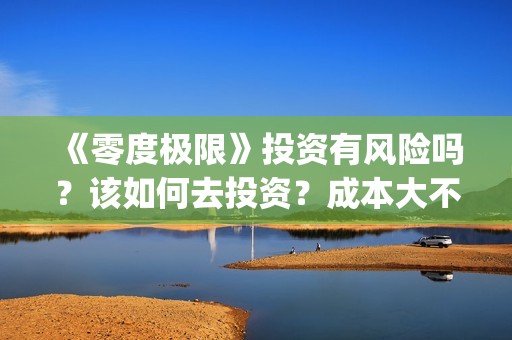 《零度极限》投资有风险吗？该如何去投资？成本大不大？(极限零度是多少度)