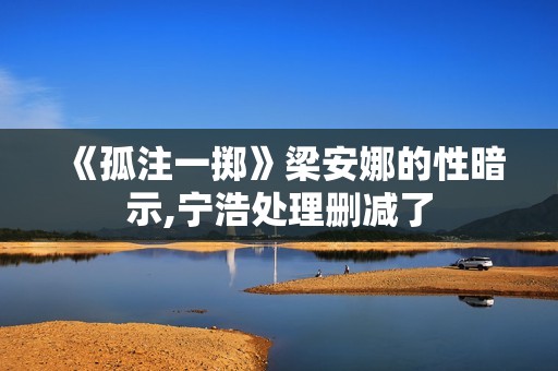 《孤注一掷》梁安娜的性暗示,宁浩处理删减了