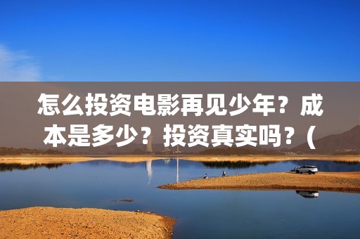 怎么投资电影再见少年？成本是多少？投资真实吗？(怎么投资电影啊)