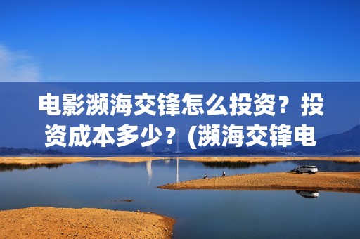 电影濒海交锋怎么投资？投资成本多少？(濒海交锋电影是不是真实事件)