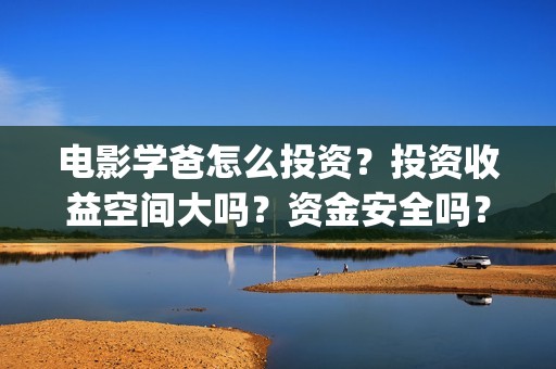 电影学爸怎么投资？投资收益空间大吗？资金安全吗？(学爸电影群演)