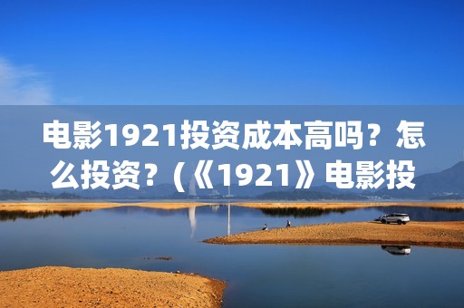 电影1921投资成本高吗？怎么投资？(《1921》电影投资)