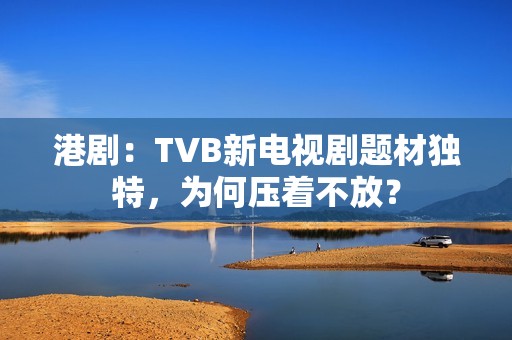港剧：TVB新电视剧题材独特，为何压着不放？