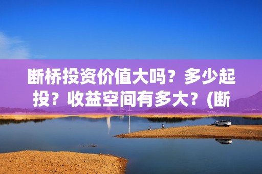 断桥投资价值大吗？多少起投？收益空间有多大？(断桥是否)