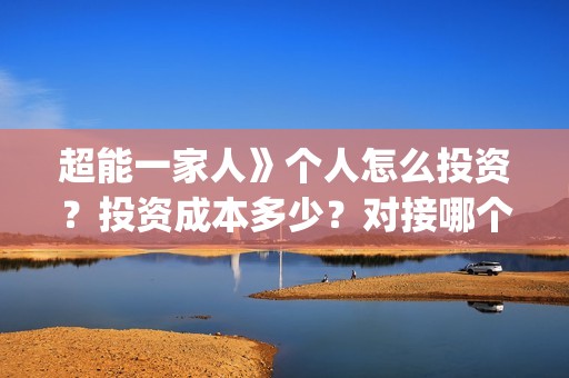 超能一家人》个人怎么投资？投资成本多少？对接哪个出品方？(超能一家人官宣)