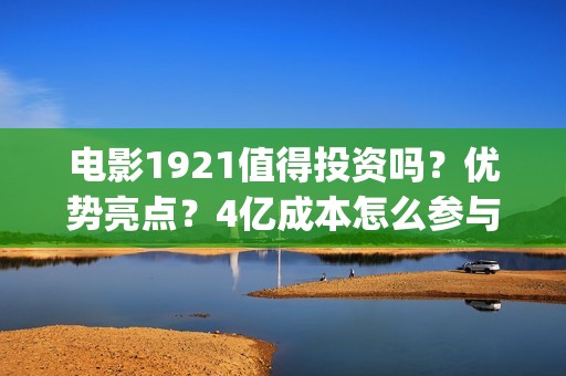 电影1921值得投资吗？优势亮点？4亿成本怎么参与(2021年电影《1921》)