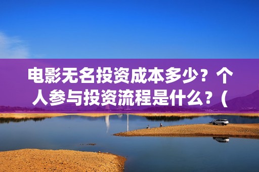 电影无名投资成本多少？个人参与投资流程是什么？(电影无名还拍不拍了)