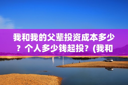 我和我的父辈投资成本多少？个人多少钱起投？(我和我的父辈最后宣布)