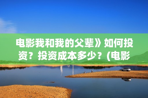 电影我和我的父辈》如何投资？投资成本多少？(电影我和我的父辈观后感)