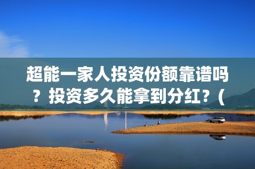 超能一家人投资份额靠谱吗？投资多久能拿到分红？(超能一家人投资公司)