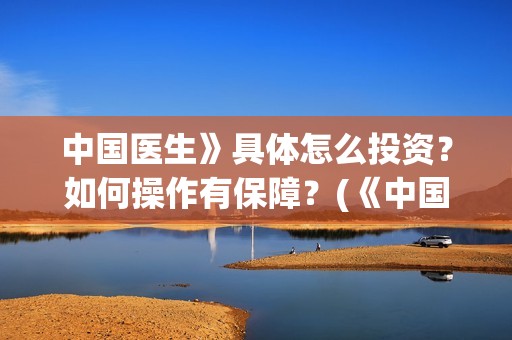 中国医生》具体怎么投资？如何操作有保障？(《中国医生》发布终极预告)