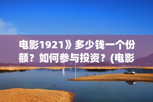 电影1921》多少钱一个份额？如何参与投资？(电影1921电影简介)