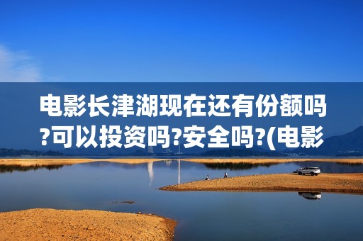 电影长津湖现在还有份额吗?可以投资吗?安全吗?(电影…长津湖)
