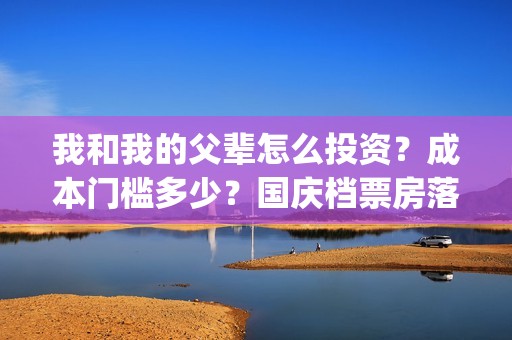 我和我的父辈怎么投资？成本门槛多少？国庆档票房落点多少？预测多少？(我和我的父辈见解)