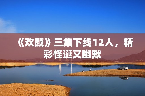 《欢颜》三集下线12人，精彩怪诞又幽默