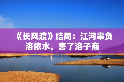 《长风渡》结局：江河辜负洛依水，害了洛子商