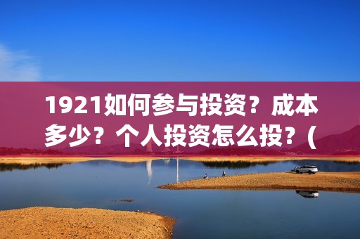 1921如何参与投资？成本多少？个人投资怎么投？(1921投资赚钱吗)