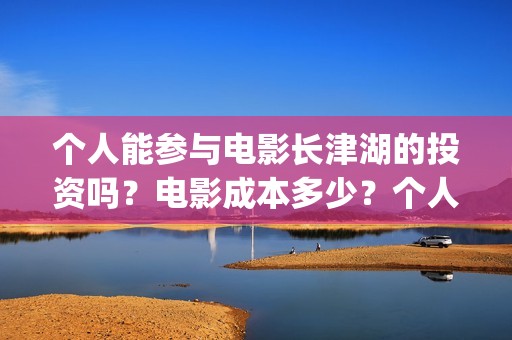 个人能参与电影长津湖的投资吗？电影成本多少？个人投资门槛是多少？(个人如何参与电影项目)