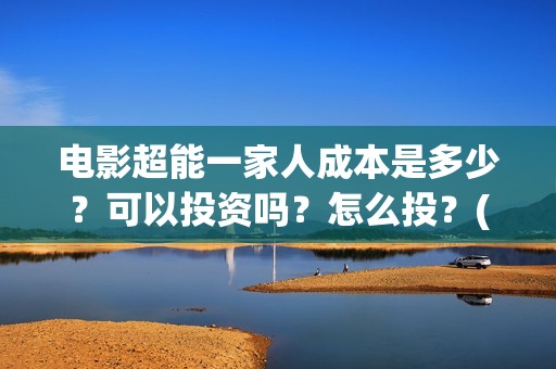 电影超能一家人成本是多少？可以投资吗？怎么投？(电影超能一家人的在线观看)