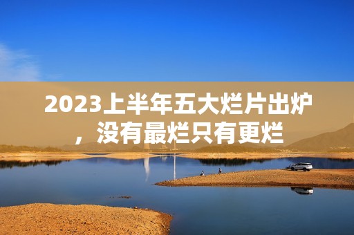 2023上半年五大烂片出炉，没有最烂只有更烂