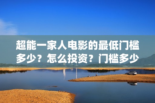 超能一家人电影的最低门槛多少？怎么投资？门槛多少(超能一家人电影免费高清)