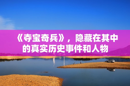 《夺宝奇兵》，隐藏在其中的真实历史事件和人物