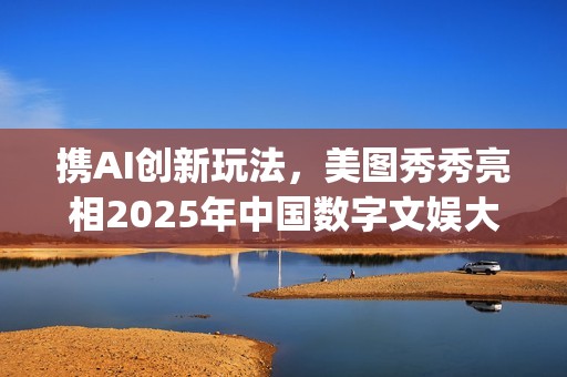 携AI创新玩法，美图秀秀亮相2025年中国数字文娱大会(携创在哪)