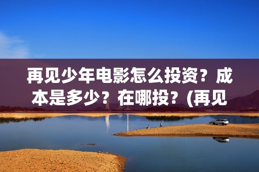 再见少年电影怎么投资？成本是多少？在哪投？(再见少年电影院)