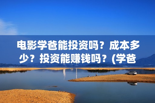 电影学爸能投资吗？成本多少？投资能赚钱吗？(学爸电影演员)